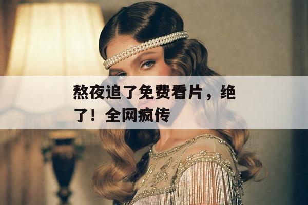 熬夜追了免费看片，绝了！全网疯传