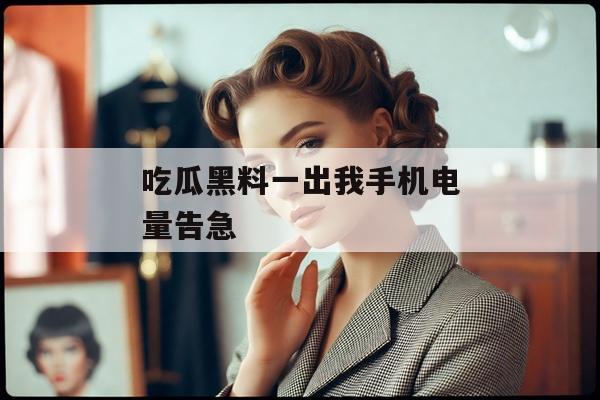 吃瓜黑料一出我手机电量告急