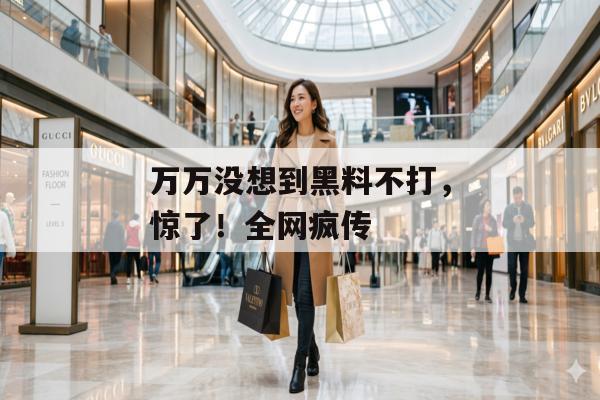 万万没想到黑料不打，惊了！全网疯传