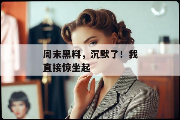 周末黑料，沉默了！我直接惊坐起