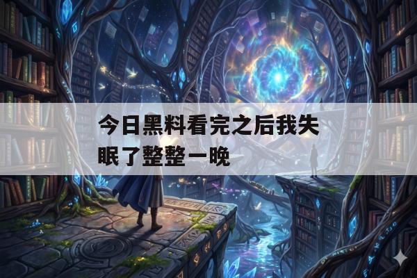 今日黑料看完之后我失眠了整整一晚