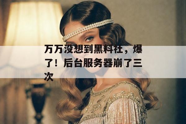 万万没想到黑料社，爆了！后台服务器崩了三次