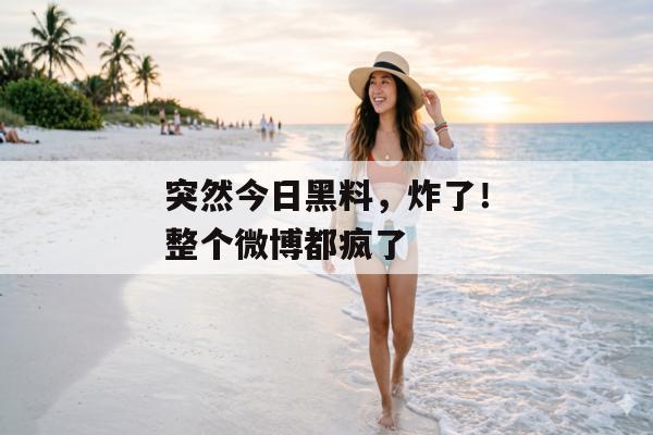 突然今日黑料，炸了！整个微博都疯了